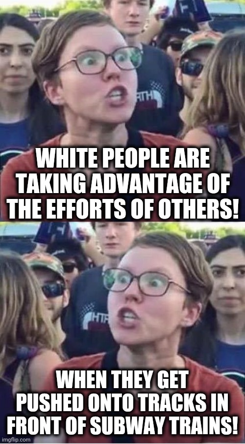 If you live in NYC, then you'll get this one. | WHITE PEOPLE ARE TAKING ADVANTAGE OF THE EFFORTS OF OTHERS! WHEN THEY GET PUSHED ONTO TRACKS IN FRONT OF SUBWAY TRAINS! | image tagged in angry liberal hypocrite,memes,new york,subway,pushed onto tracks,stupid liberals | made w/ Imgflip meme maker