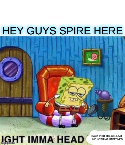 (E) | HEY GUYS SPIRE HERE; BACK INTO THE STREAM LIKE NOTHING HAPPENED | image tagged in memes,spongebob ight imma head out | made w/ Imgflip meme maker