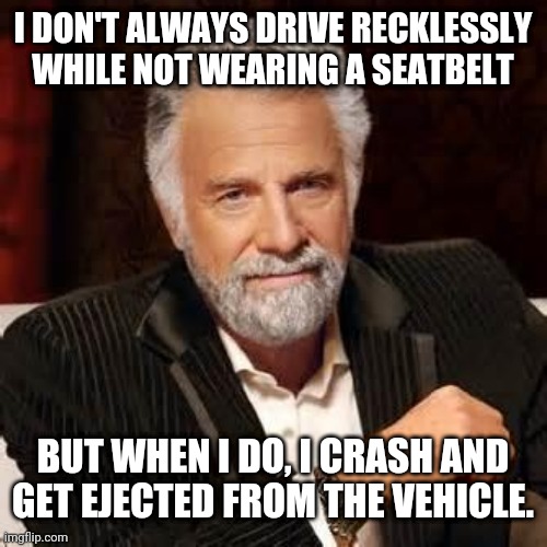 Dos Equis Guy Awesome | I DON'T ALWAYS DRIVE RECKLESSLY WHILE NOT WEARING A SEATBELT; BUT WHEN I DO, I CRASH AND GET EJECTED FROM THE VEHICLE. | image tagged in dos equis guy awesome | made w/ Imgflip meme maker