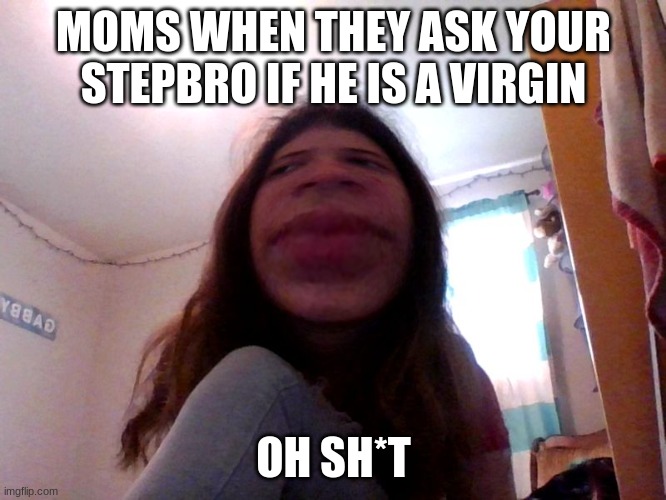 Yo can you stfu | MOMS WHEN THEY ASK YOUR STEPBRO IF HE IS A VIRGIN; OH SH*T | image tagged in yo can you stfu | made w/ Imgflip meme maker