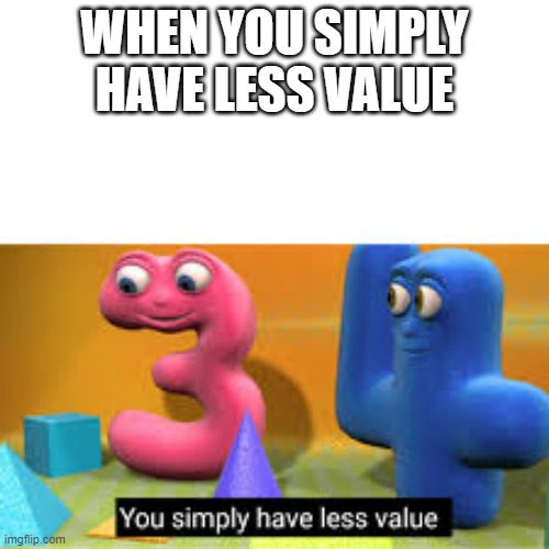 indeed you do | WHEN YOU SIMPLY HAVE LESS VALUE | image tagged in you simply have less value | made w/ Imgflip meme maker