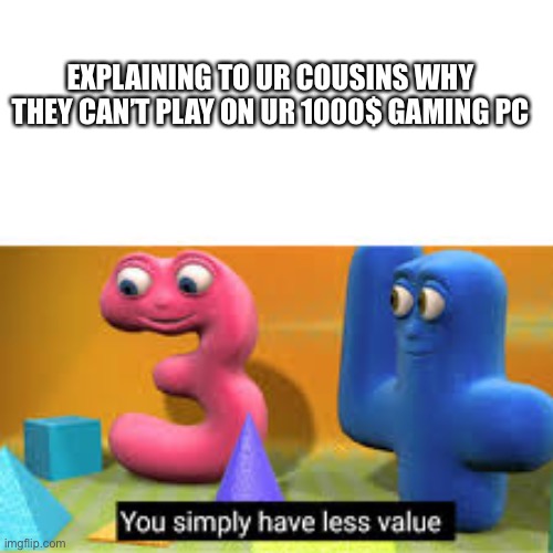 You simply have less value | EXPLAINING TO UR COUSINS WHY THEY CAN’T PLAY ON UR 1000$ GAMING PC | image tagged in you simply have less value | made w/ Imgflip meme maker