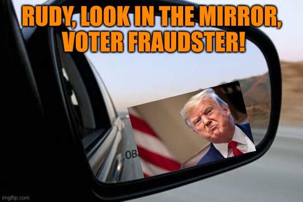 Objects in mirror are closer than they appear | RUDY, LOOK IN THE MIRROR,
 VOTER FRAUDSTER! | image tagged in objects in mirror are closer than they appear | made w/ Imgflip meme maker
