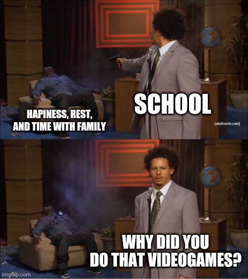 Who Killed Hannibal Meme | SCHOOL; HAPINESS, REST, AND TIME WITH FAMILY; WHY DID YOU DO THAT VIDEOGAMES? | image tagged in memes,who killed hannibal | made w/ Imgflip meme maker