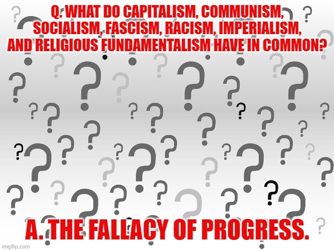 Question Mark Background | Q. WHAT DO CAPITALISM, COMMUNISM, SOCIALISM, FASCISM, RACISM, IMPERIALISM, AND RELIGIOUS FUNDAMENTALISM HAVE IN COMMON? A. THE FALLACY OF PROGRESS. | image tagged in question mark background | made w/ Imgflip meme maker