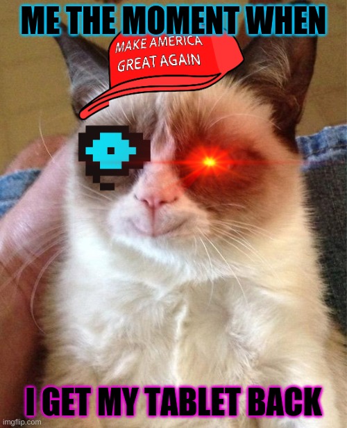 Grumpy Cat Happy Meme | ME THE MOMENT WHEN; I GET MY TABLET BACK | image tagged in memes,grumpy cat happy,grumpy cat | made w/ Imgflip meme maker