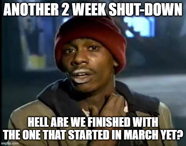 Lock down? | ANOTHER 2 WEEK SHUT-DOWN; HELL ARE WE FINISHED WITH THE ONE THAT STARTED IN MARCH YET? | image tagged in memes,y'all got any more of that | made w/ Imgflip meme maker