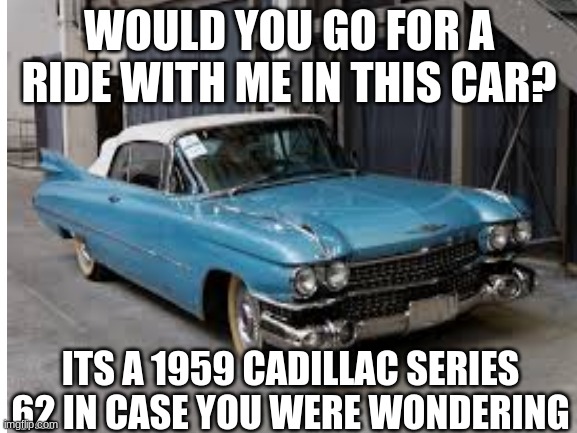 idk | WOULD YOU GO FOR A RIDE WITH ME IN THIS CAR? ITS A 1959 CADILLAC SERIES 62 IN CASE YOU WERE WONDERING | image tagged in idk | made w/ Imgflip meme maker
