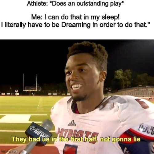I can do that in my sleep, what do you mean? | Athlete: *Does an outstanding play*; Me: I can do that in my sleep!
I literally have to be Dreaming in order to do that." | image tagged in they had us in the first half | made w/ Imgflip meme maker