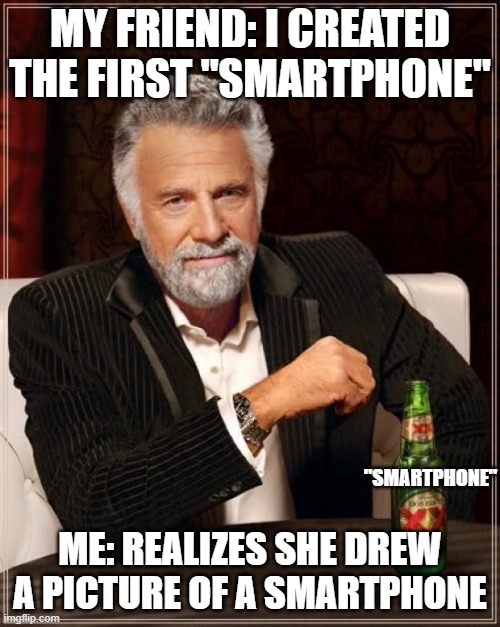 The Most Interesting Man In The World Meme | MY FRIEND: I CREATED THE FIRST "SMARTPHONE"; "SMARTPHONE"; ME: REALIZES SHE DREW A PICTURE OF A SMARTPHONE | image tagged in memes,the most interesting man in the world,smartphones | made w/ Imgflip meme maker