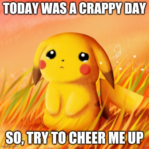 Sad Pikachu | TODAY WAS A CRAPPY DAY; SO, TRY TO CHEER ME UP | image tagged in sad pikachu | made w/ Imgflip meme maker