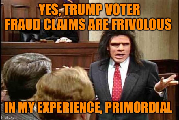 Unfrozen Caveman Lawyer | YES, TRUMP VOTER FRAUD CLAIMS ARE FRIVOLOUS IN MY EXPERIENCE, PRIMORDIAL | image tagged in unfrozen caveman lawyer | made w/ Imgflip meme maker