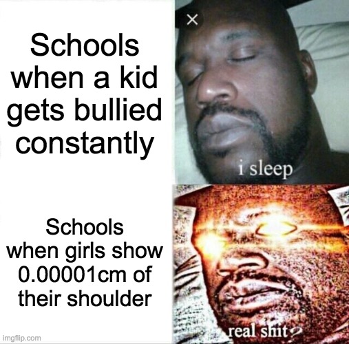 Schools is dum | Schools when a kid gets bullied constantly; Schools when girls show 0.00001cm of their shoulder | image tagged in memes,sleeping shaq | made w/ Imgflip meme maker