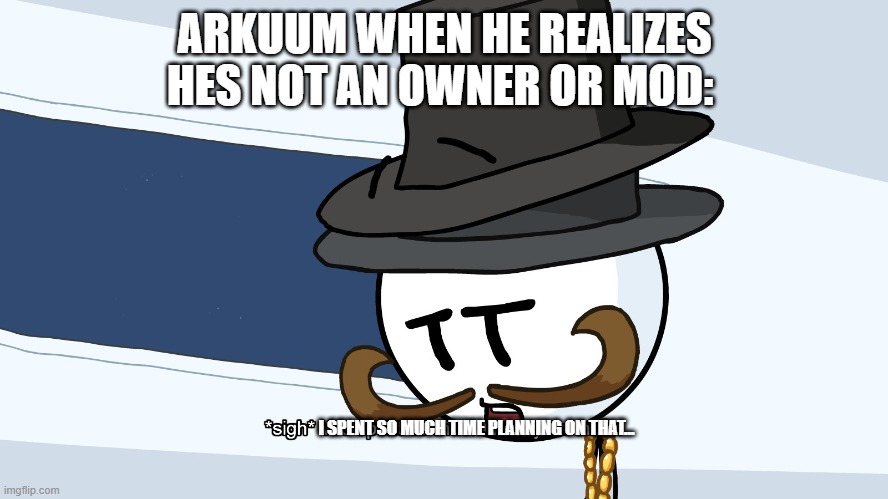 Akruum destroyed the stream, we came back with help, and now things are going great! | ARKUUM WHEN HE REALIZES HES NOT AN OWNER OR MOD:; I SPENT SO MUCH TIME PLANNING ON THAT... | made w/ Imgflip meme maker