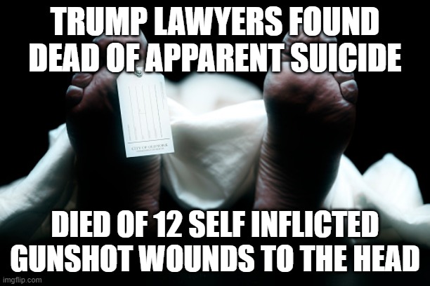 Trump lawyers found dead | TRUMP LAWYERS FOUND DEAD OF APPARENT SUICIDE; DIED OF 12 SELF INFLICTED GUNSHOT WOUNDS TO THE HEAD | image tagged in tump,trump lawyers,election 2020 | made w/ Imgflip meme maker