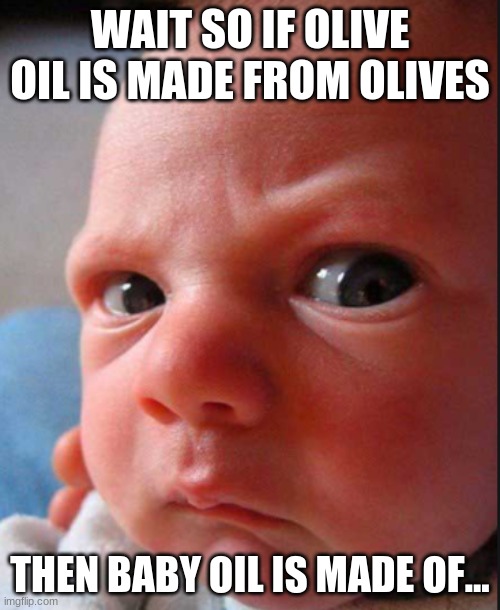 -_- | WAIT SO IF OLIVE OIL IS MADE FROM OLIVES; THEN BABY OIL IS MADE OF... | image tagged in baby | made w/ Imgflip meme maker