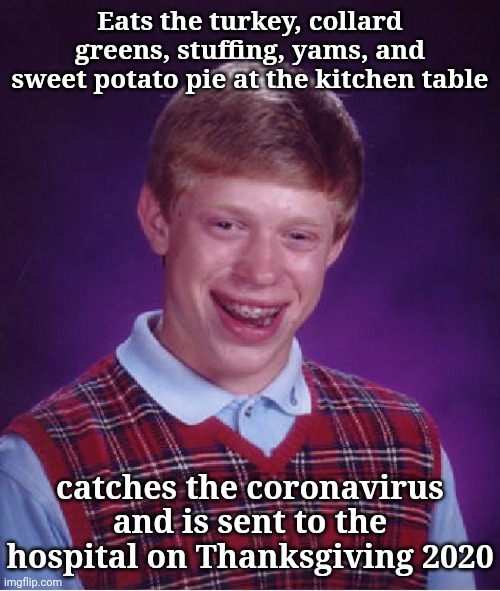 Thanksgiving 2020 | Eats the turkey, collard greens, stuffing, yams, and sweet potato pie at the kitchen table; catches the coronavirus and is sent to the hospital on Thanksgiving 2020 | image tagged in memes,bad luck brian,happy thanksgiving,thanksgiving day,coronavirus,meme | made w/ Imgflip meme maker