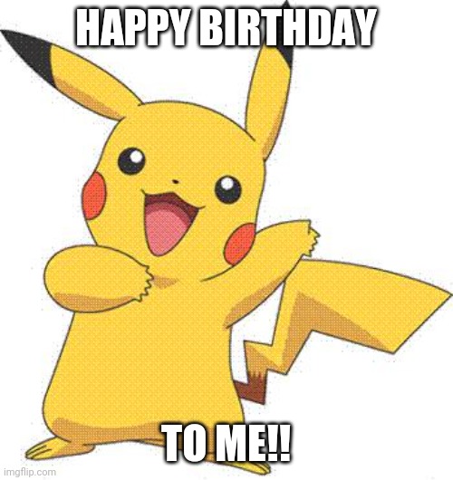 Pokemon | HAPPY BIRTHDAY; TO ME!! | image tagged in pokemon | made w/ Imgflip meme maker