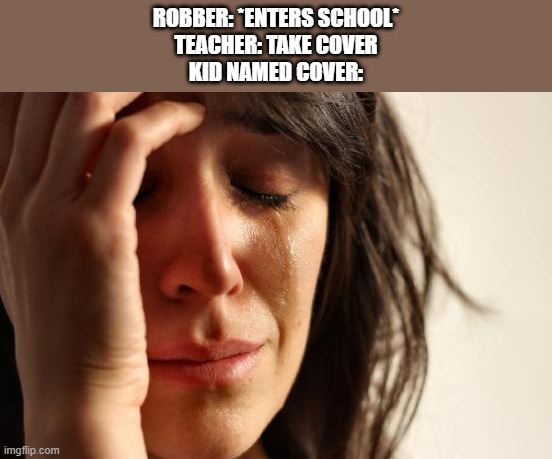 Take Cover!!! | ROBBER: *ENTERS SCHOOL*
TEACHER: TAKE COVER
KID NAMED COVER: | image tagged in memes,first world problems | made w/ Imgflip meme maker