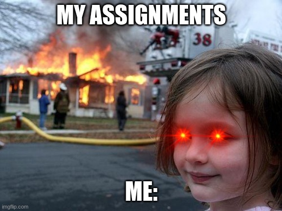 its disaster girl back at it | MY ASSIGNMENTS; ME: | image tagged in memes,disaster girl | made w/ Imgflip meme maker