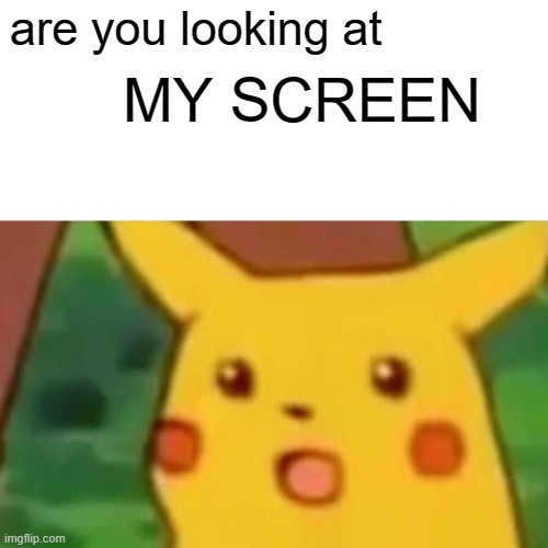 ARE YOU LOOKING AT ME SCREEN | are you looking at; MY SCREEN | image tagged in memes,surprised pikachu | made w/ Imgflip meme maker