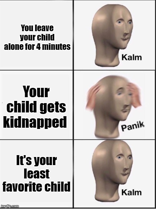 Reverse kalm panik | You leave your child alone for 4 minutes; Your child gets kidnapped; It's your least favorite child | image tagged in reverse kalm panik | made w/ Imgflip meme maker