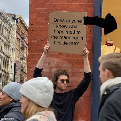 Does anyone know what happened to the mannequin beside me? | image tagged in memes,guy holding cardboard sign | made w/ Imgflip meme maker