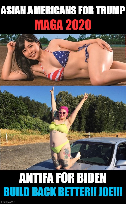 Let the real voting begin? |  ASIAN AMERICANS FOR TRUMP; MAGA 2020; ANTIFA FOR BIDEN; BUILD BACK BETTER!! JOE!!! | image tagged in maga 2020,joe biden,bikini contest,hot women,sjw,usa | made w/ Imgflip meme maker