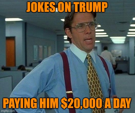That Would Be Great Meme | JOKES ON TRUMP PAYING HIM $20,000 A DAY | image tagged in memes,that would be great | made w/ Imgflip meme maker