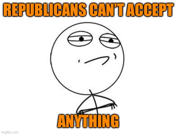Challenge Accepted Rage Face Meme | REPUBLICANS CAN’T ACCEPT ANYTHING | image tagged in memes,challenge accepted rage face | made w/ Imgflip meme maker