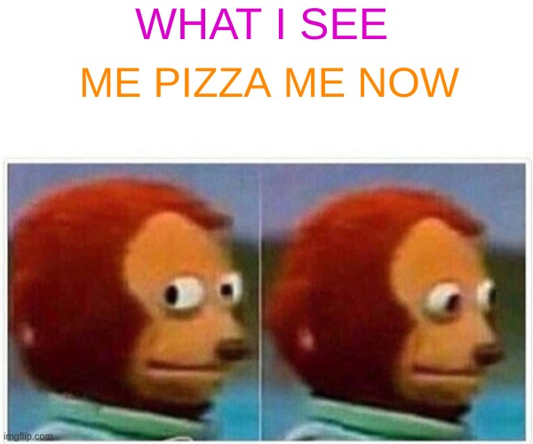 Monkey Puppet Meme | WHAT I SEE; ME PIZZA ME NOW | image tagged in memes,monkey puppet | made w/ Imgflip meme maker