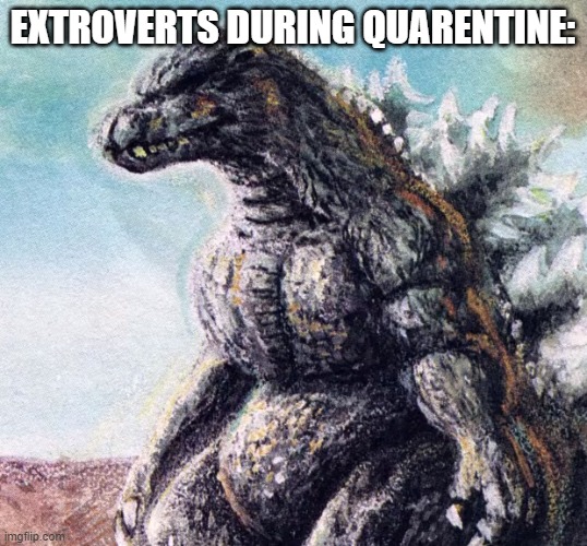 Sad Godzilla | EXTROVERTS DURING QUARENTINE: | image tagged in sad godzilla | made w/ Imgflip meme maker