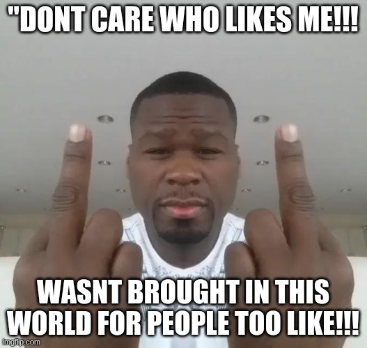 Who cares! | "DONT CARE WHO LIKES ME!!! WASNT BROUGHT IN THIS WORLD FOR PEOPLE TOO LIKE!!! | image tagged in don't care didn't ask plus you're | made w/ Imgflip meme maker