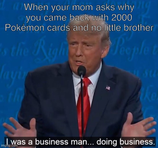 I goes for a high price. | When your mom asks why you came back with 2000 Pokémon cards and no little brother | image tagged in funny,memes,trump | made w/ Imgflip meme maker