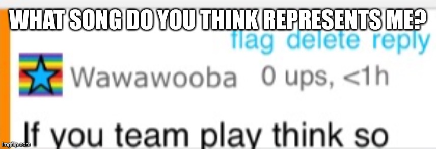 Don’t have an announcement template yet so brrrrrrr | WHAT SONG DO YOU THINK REPRESENTS ME? | image tagged in wawawooba if you team play think so | made w/ Imgflip meme maker