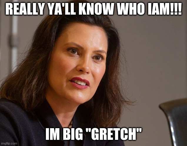 who iam! | REALLY YA'LL KNOW WHO IAM!!! IM BIG "GRETCH" | image tagged in gretchen whitmer governor of michigan | made w/ Imgflip meme maker