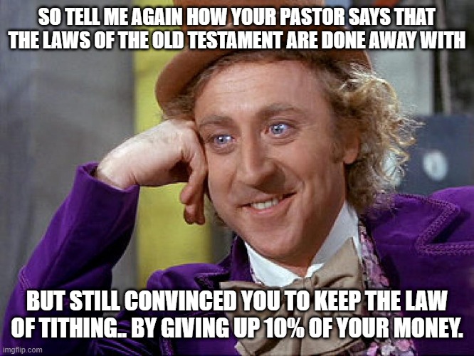Big Willy Wonka Tell Me Again | SO TELL ME AGAIN HOW YOUR PASTOR SAYS THAT THE LAWS OF THE OLD TESTAMENT ARE DONE AWAY WITH; BUT STILL CONVINCED YOU TO KEEP THE LAW OF TITHING.. BY GIVING UP 10% OF YOUR MONEY. | image tagged in big willy wonka tell me again,memes,funny,creepy condescending wonka,sarcasm,gene wilder | made w/ Imgflip meme maker