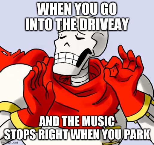 Papyrus Just Right | WHEN YOU GO INTO THE DRIVEAY; AND THE MUSIC STOPS RIGHT WHEN YOU PARK | image tagged in papyrus just right | made w/ Imgflip meme maker