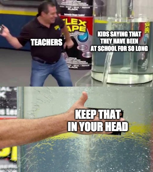 school is so long | KIDS SAYING THAT THEY HAVE BEEN AT SCHOOL FOR SO LONG; TEACHERS; KEEP THAT IN YOUR HEAD | image tagged in flex tape | made w/ Imgflip meme maker