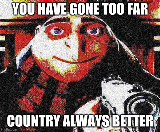 always country | YOU HAVE GONE TOO FAR; COUNTRY ALWAYS BETTER | image tagged in deep fried gru gun | made w/ Imgflip meme maker