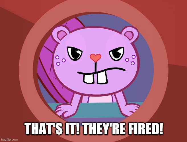 Pissed-Off Toothy (HTF) | THAT'S IT! THEY'RE FIRED! | image tagged in pissed-off toothy htf | made w/ Imgflip meme maker