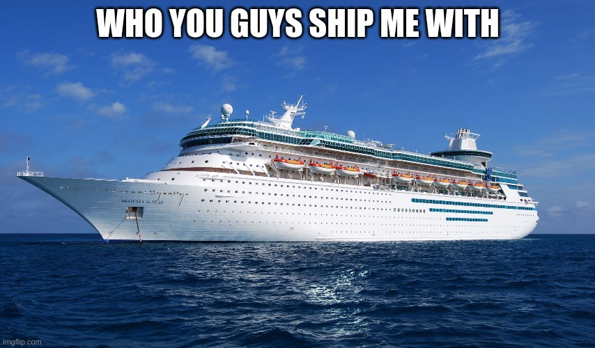 ship me plz | WHO YOU GUYS SHIP ME WITH | image tagged in cruise ship,plz,ship me plz,ship,i lonely | made w/ Imgflip meme maker