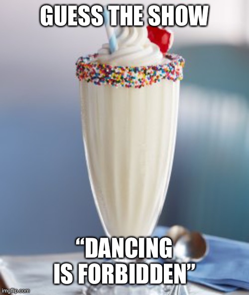 vanilla milkshake | GUESS THE SHOW; “DANCING IS FORBIDDEN” | image tagged in vanilla milkshake | made w/ Imgflip meme maker