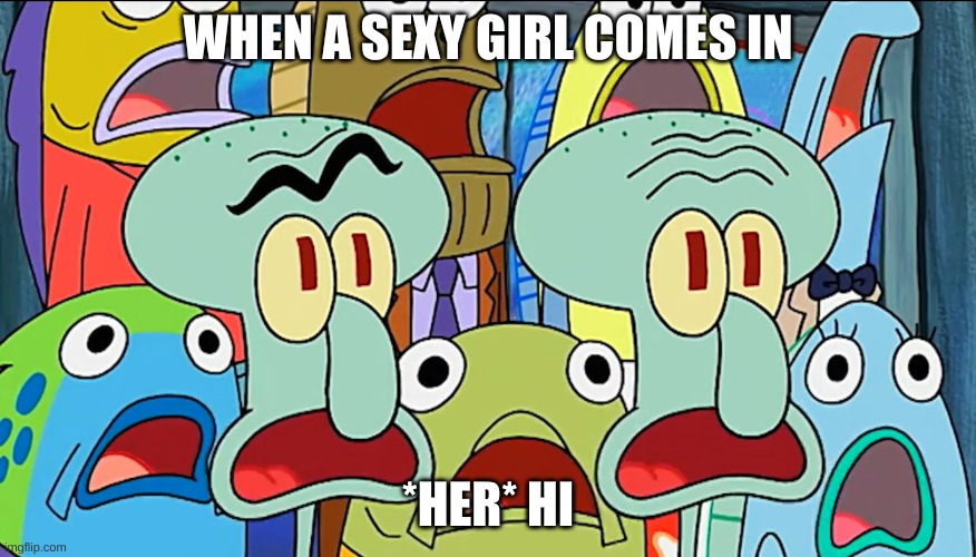 oolala | WHEN A SEXY GIRL COMES IN; *HER* HI | image tagged in mouth-drop | made w/ Imgflip meme maker