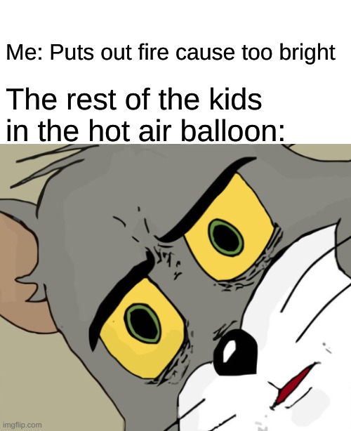 Unsettled Tom w/ spacing |  Me: Puts out fire cause too bright; The rest of the kids in the hot air balloon: | image tagged in unsettled tom w/ spacing,uh oh | made w/ Imgflip meme maker