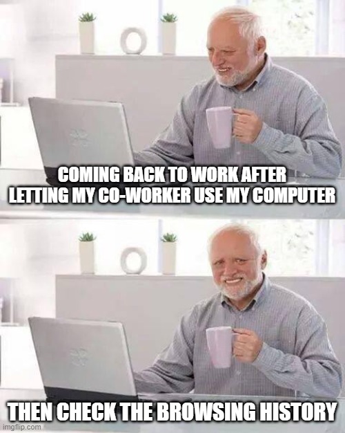Hide the Pain Harold Meme | COMING BACK TO WORK AFTER LETTING MY CO-WORKER USE MY COMPUTER; THEN CHECK THE BROWSING HISTORY | image tagged in memes,hide the pain harold,and everybody loses their minds | made w/ Imgflip meme maker