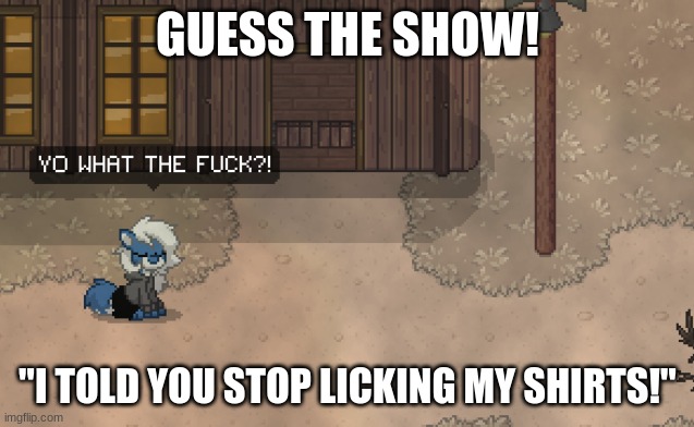 uwu | GUESS THE SHOW! "I TOLD YOU STOP LICKING MY SHIRTS!" | image tagged in cloudy wtf | made w/ Imgflip meme maker