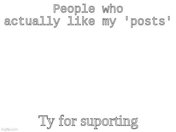 ty :) | People who actually like my 'posts'; Ty for suporting | image tagged in blank white template | made w/ Imgflip meme maker