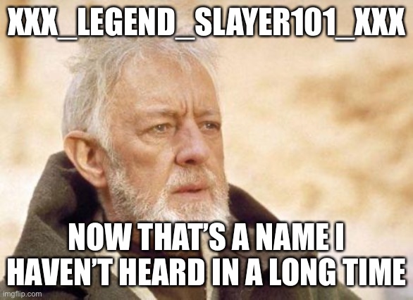Now that's a name I haven't heard since...  | XXX_LEGEND_SLAYER101_XXX; NOW THAT’S A NAME I HAVEN’T HEARD IN A LONG TIME | image tagged in now that's a name i haven't heard since | made w/ Imgflip meme maker