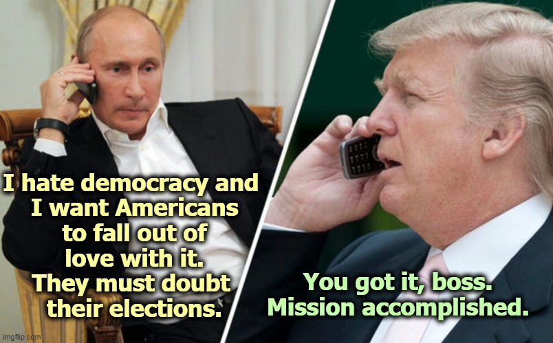 America's loss of faith in democracy is a source of satisfaction in some quarters. | I hate democracy and 

I want Americans to fall out of love with it. They must doubt 
their elections. You got it, boss.
Mission accomplished. | image tagged in putin/trump phone call,putin,dictator,trump,wreck,democracy | made w/ Imgflip meme maker